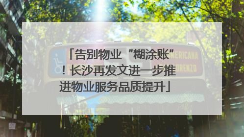 告别物业“糊涂账”！长沙再发文进一步推进物业服务品质提升