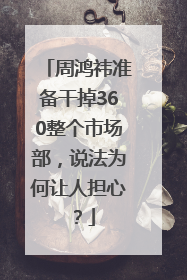 周鸿祎准备干掉360整个市场部，说法为何让人担心？