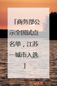 商务部公示全国试点名单，江苏一城市入选