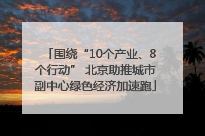 围绕“10个产业、8个行动” 北京助推城市副中心绿色经济加速跑