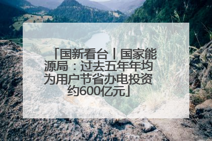 国新看台丨国家能源局：过去五年年均为用户节省办电投资约600亿元
