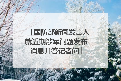 国防部新闻发言人就近期涉军问题发布消息并答记者问