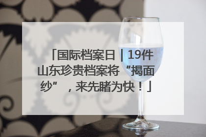 国际档案日｜19件山东珍贵档案将“揭面纱”，来先睹为快！