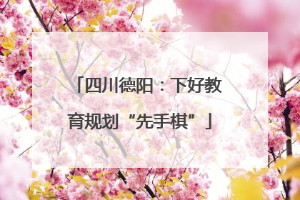 四川德阳：下好教育规划“先手棋”