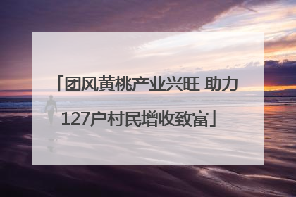 团风黄桃产业兴旺 助力127户村民增收致富