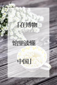 在博物馆里读懂中国