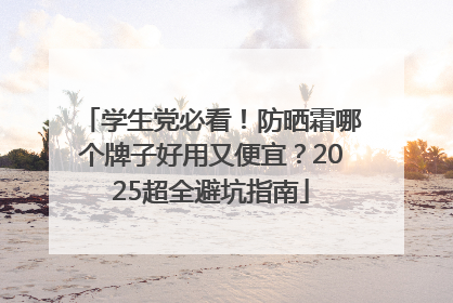 学生党必看！防晒霜哪个牌子好用又便宜？2025超全避坑指南