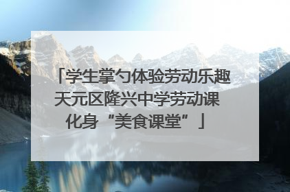 学生掌勺体验劳动乐趣 天元区隆兴中学劳动课化身“美食课堂”