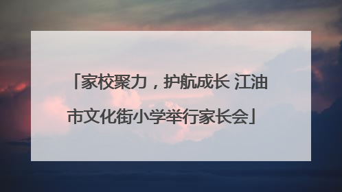 家校聚力，护航成长 江油市文化街小学举行家长会