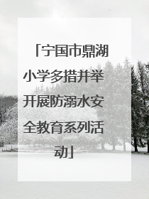 宁国市鼎湖小学多措并举开展防溺水安全教育系列活动