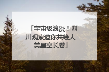 宇宙级浪漫！四川观察邀你共绘大美星空长卷