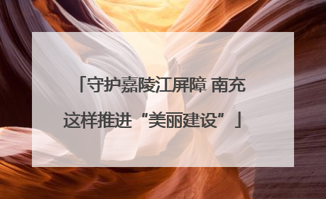 守护嘉陵江屏障 南充这样推进“美丽建设”