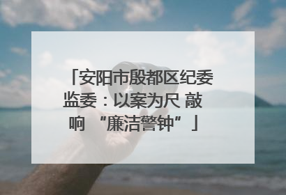 安阳市殷都区纪委监委：以案为尺 敲响 “廉洁警钟”