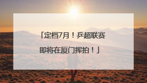 定档7月！乒超联赛即将在厦门挥拍！