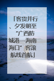 客货并行、夕发朝至 “广西防城港—海南海口”客滚航线首航