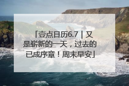 壹点日历6.7｜又是崭新的一天，过去的已成序章！周末早安