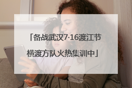 备战武汉7·16渡江节 横渡方队火热集训中