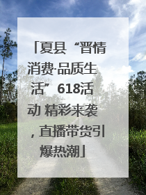 夏县“晋情消费·品质生活”618活动 精彩来袭，直播带货引爆热潮