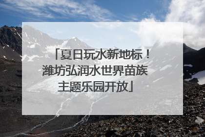 夏日玩水新地标！潍坊弘润水世界苗族主题乐园开放