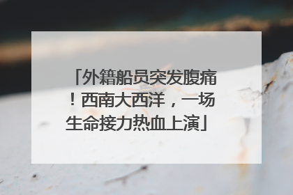 外籍船员突发腹痛！西南大西洋，一场生命接力热血上演