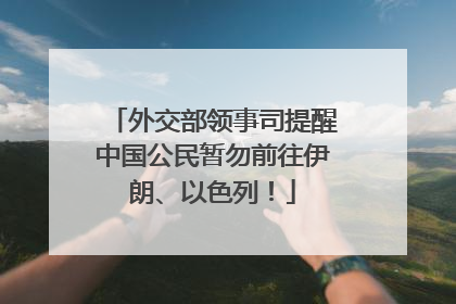 外交部领事司提醒中国公民暂勿前往伊朗、以色列！