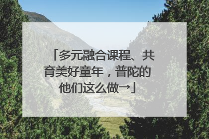多元融合课程、共育美好童年，普陀的他们这么做→