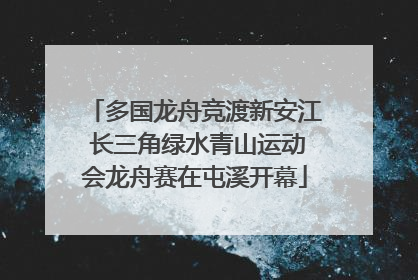 多国龙舟竞渡新安江 长三角绿水青山运动会龙舟赛在屯溪开幕