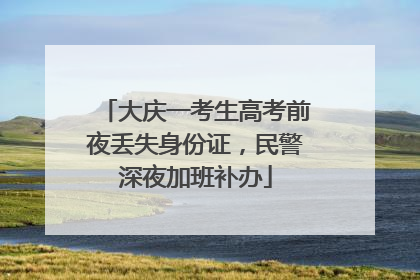 大庆一考生高考前夜丢失身份证，民警深夜加班补办