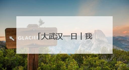 大武汉一日︱我为南昌女生拍下美丽“武汉”