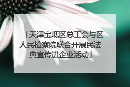 天津宝坻区总工会与区人民检察院联合开展民法典宣传进企业活动