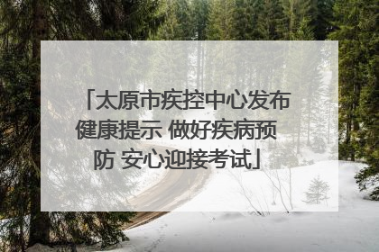太原市疾控中心发布健康提示 做好疾病预防 安心迎接考试