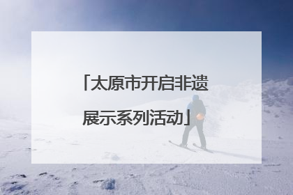 太原市开启非遗展示系列活动