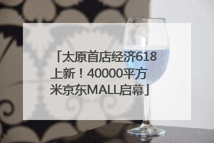 太原首店经济618上新！40000平方米京东MALL启幕