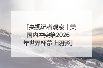 央视记者观察丨美国内冲突给2026年世界杯蒙上阴影