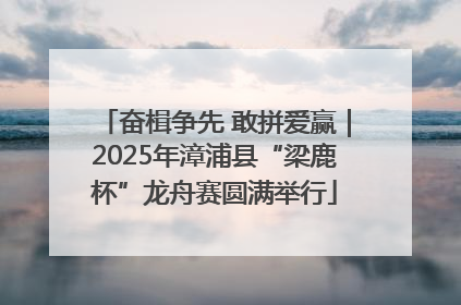 奋楫争先 敢拼爱赢｜2025年漳浦县“梁鹿杯”龙舟赛圆满举行
