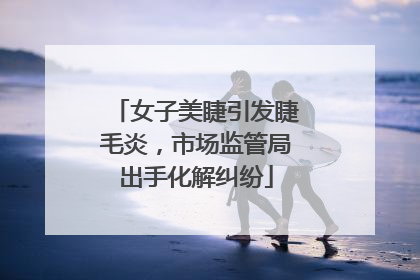 女子美睫引发睫毛炎，市场监管局出手化解纠纷