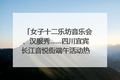 女子十二乐坊音乐会、汉服秀……四川宜宾长江音悦街端午活动热闹上演｜图集