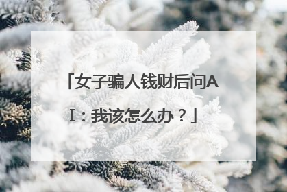 女子骗人钱财后问AI：我该怎么办？