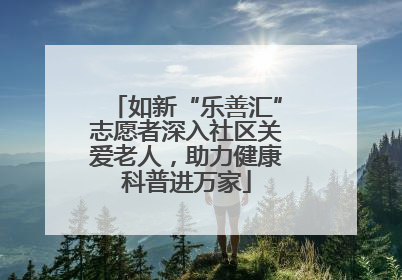 如新“乐善汇”志愿者深入社区关爱老人，助力健康科普进万家