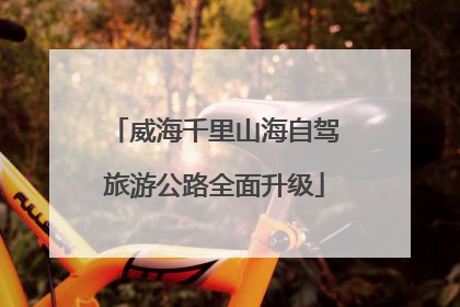 威海千里山海自驾旅游公路全面升级