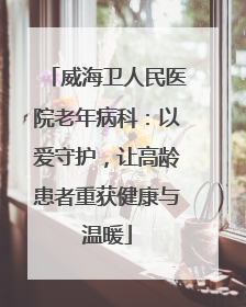 威海卫人民医院老年病科：以爱守护，让高龄患者重获健康与温暖