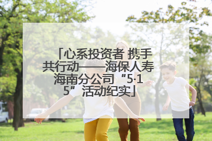心系投资者 携手共行动——海保人寿海南分公司“5·15”活动纪实