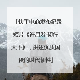 快手电商发布纪录短片《许昌发·韧行天下》，讲述优质国货的时代韧性