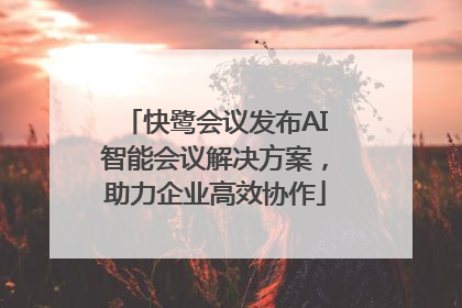 快鹭会议发布AI智能会议解决方案，助力企业高效协作