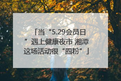 当“5.29会员日”遇上健康夜市 湘潭这场活动很“圈粉”