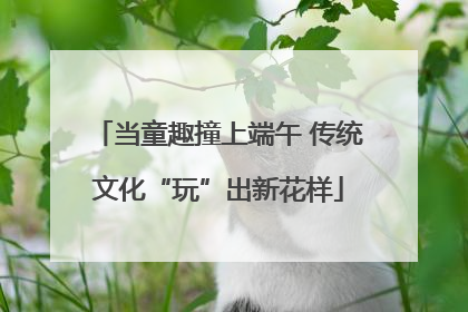 当童趣撞上端午 传统文化“玩”出新花样