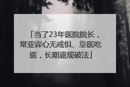 当了23年医院院长，常亚霖心无戒惧、靠医吃医，长期逾规破法