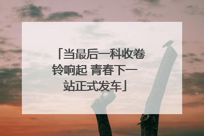 当最后一科收卷铃响起 青春下一站正式发车