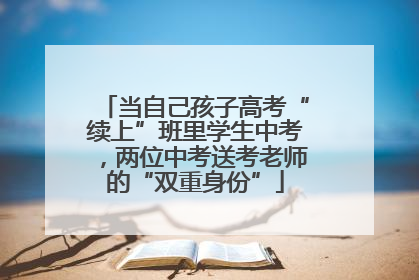 当自己孩子高考“续上”班里学生中考，两位中考送考老师的“双重身份”