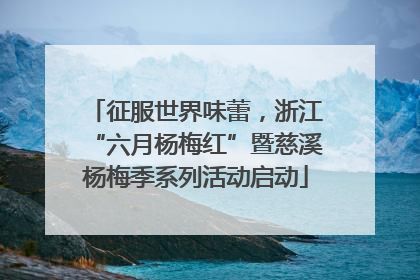 征服世界味蕾，浙江“六月杨梅红”暨慈溪杨梅季系列活动启动